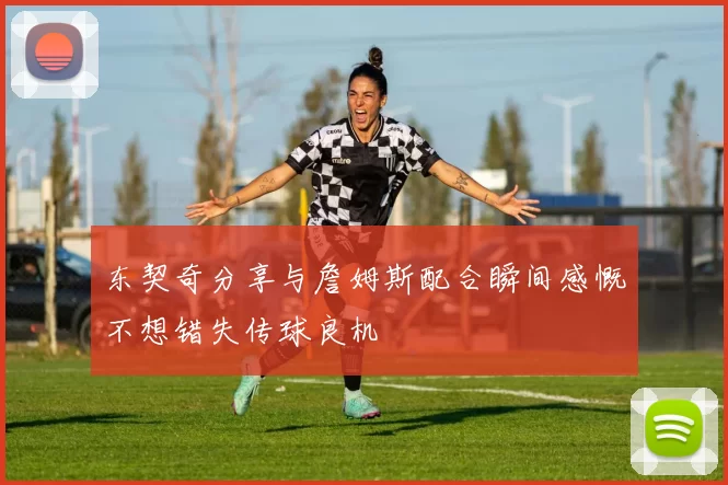 东契奇分享与詹姆斯配合瞬间感慨不想错失传球良机