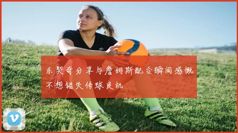 东契奇分享与詹姆斯配合瞬间感慨不想错失传球良机