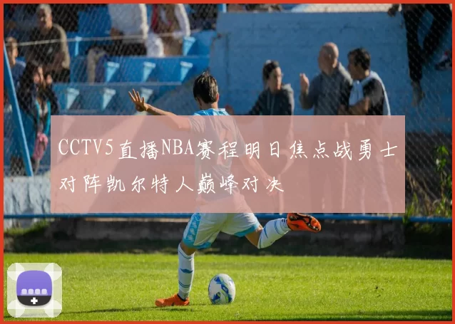 CCTV5直播NBA赛程明日焦点战勇士对阵凯尔特人巅峰对决