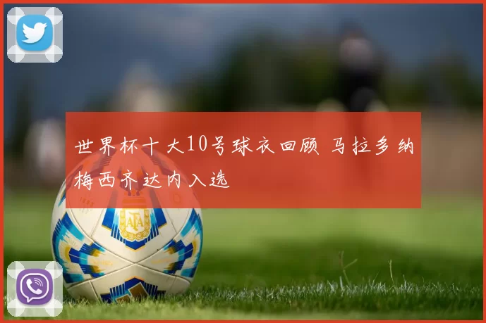 世界杯十大10号球衣回顾 马拉多纳梅西齐达内入选