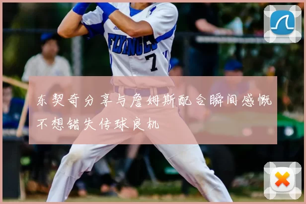 东契奇分享与詹姆斯配合瞬间感慨不想错失传球良机