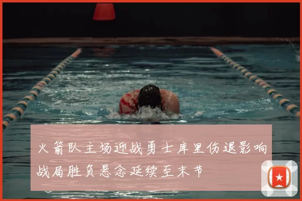 火箭队主场迎战勇士库里伤退影响战局胜负悬念延续至末节