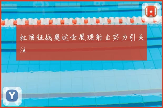 杜丽征战奥运会展现射击实力引关注