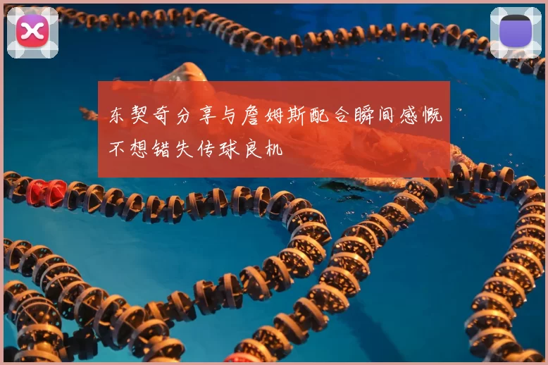 东契奇分享与詹姆斯配合瞬间感慨不想错失传球良机
