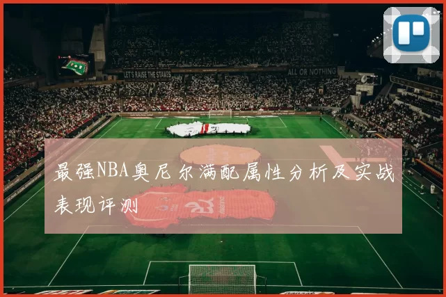 最强NBA奥尼尔满配属性分析及实战表现评测