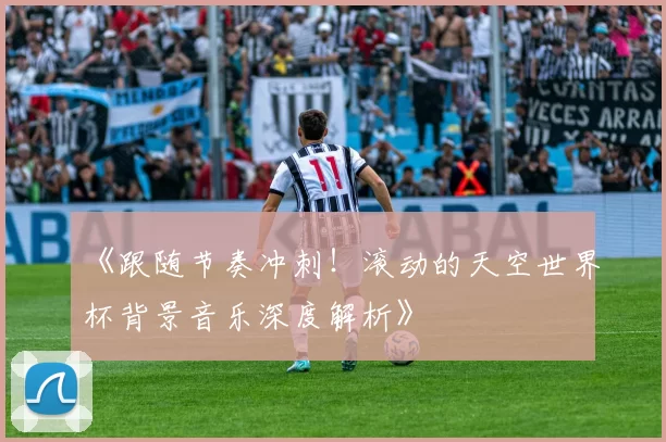 《跟随节奏冲刺！滚动的天空世界杯背景音乐深度解析》