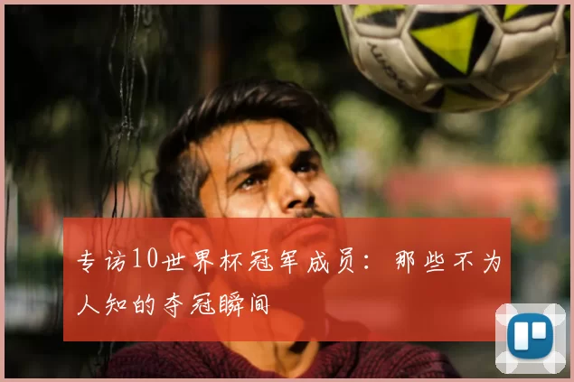 专访10世界杯冠军成员：那些不为人知的夺冠瞬间