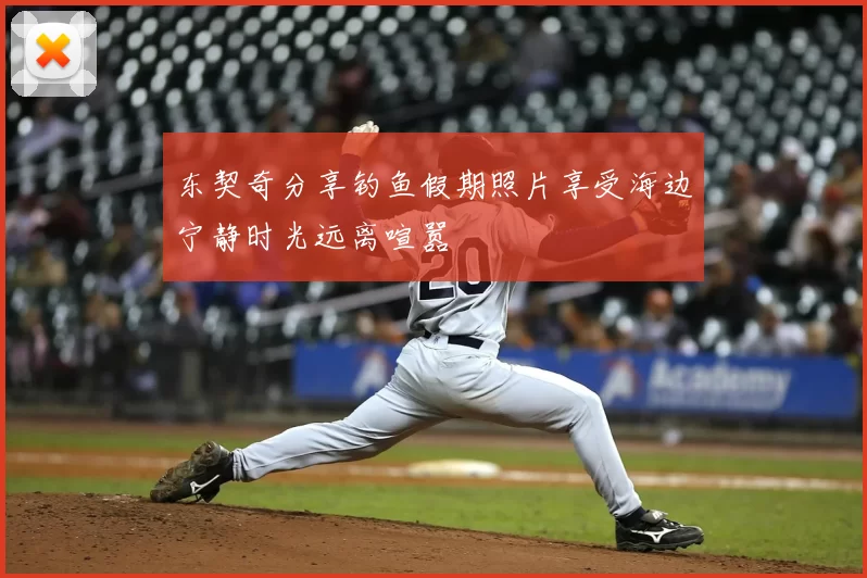 东契奇分享钓鱼假期照片享受海边宁静时光远离喧嚣