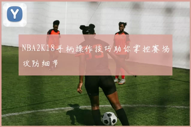 NBA2K18手柄操作技巧助你掌控赛场攻防细节