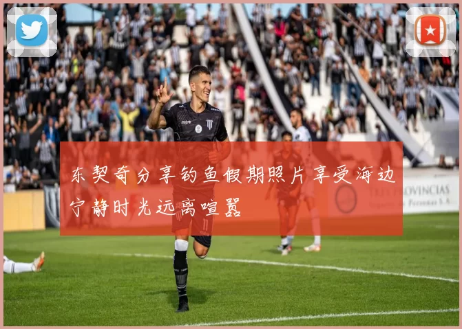 东契奇分享钓鱼假期照片享受海边宁静时光远离喧嚣