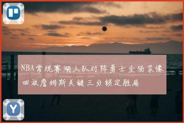 NBA常规赛湖人队对阵勇士全场录像回放詹姆斯关键三分锁定胜局