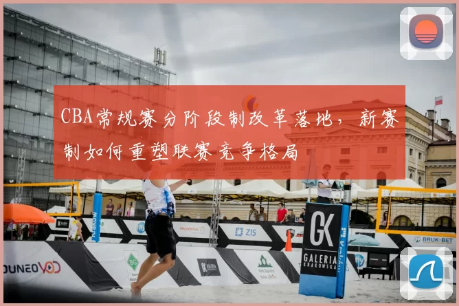 CBA常规赛分阶段制改革落地，新赛制如何重塑联赛竞争格局