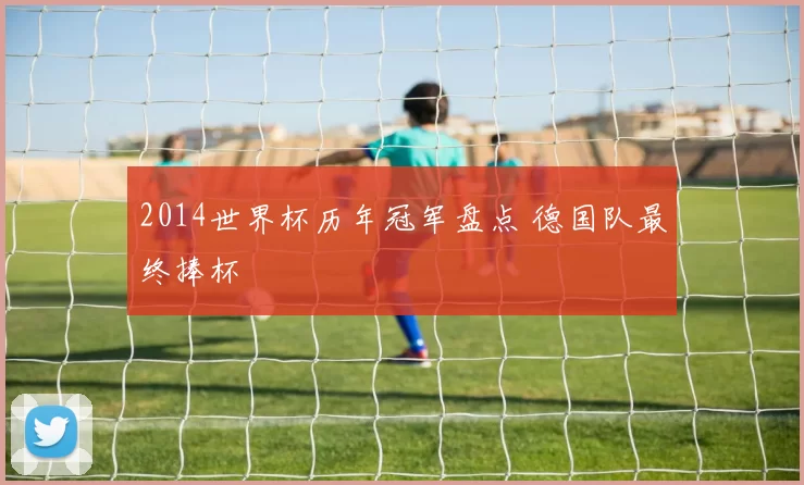 2014世界杯历年冠军盘点 德国队最终捧杯