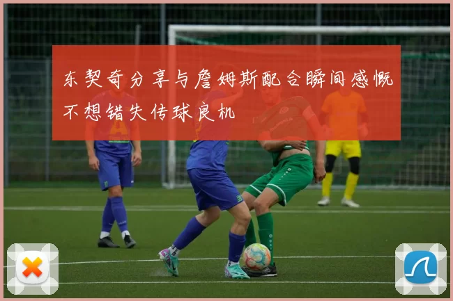 东契奇分享与詹姆斯配合瞬间感慨不想错失传球良机