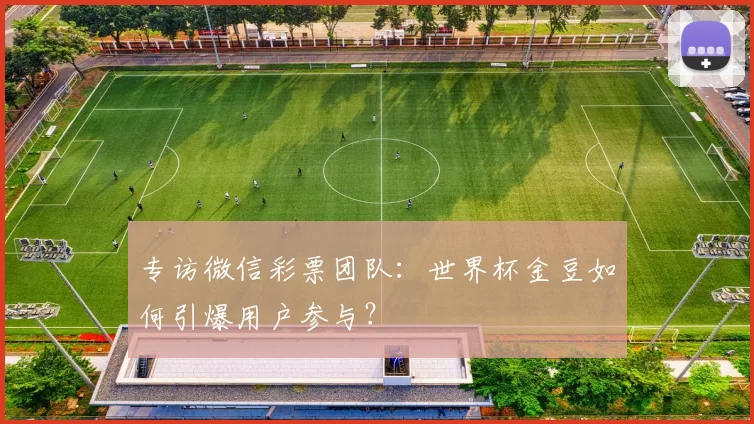 专访微信彩票团队：世界杯金豆如何引爆用户参与？