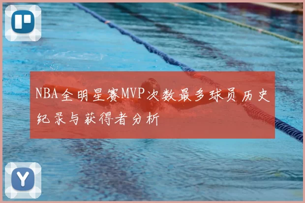 NBA全明星赛MVP次数最多球员历史纪录与获得者分析