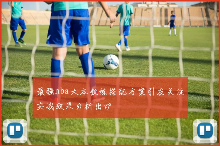 最强nba大本教练搭配方案引发关注实战效果分析出炉