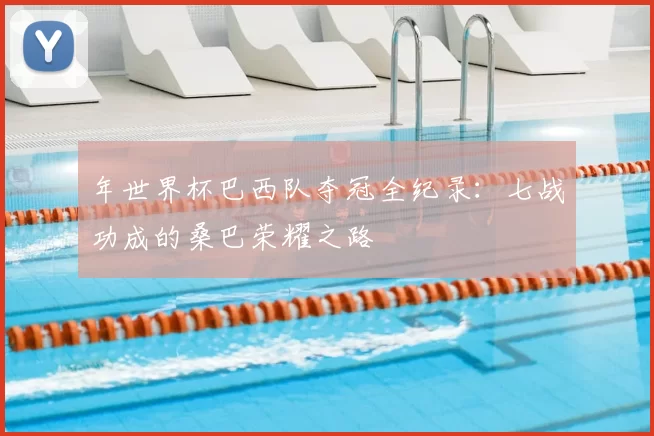 年世界杯巴西队夺冠全纪录：七战功成的桑巴荣耀之路