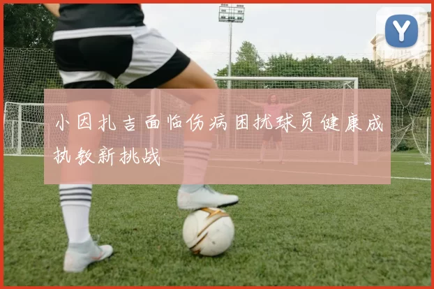 小因扎吉面临伤病困扰球员健康成执教新挑战