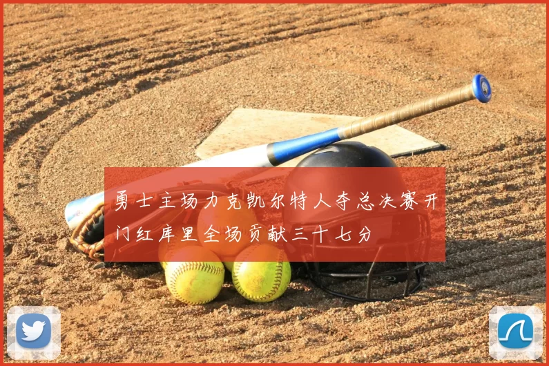 勇士主场力克凯尔特人夺总决赛开门红库里全场贡献三十七分