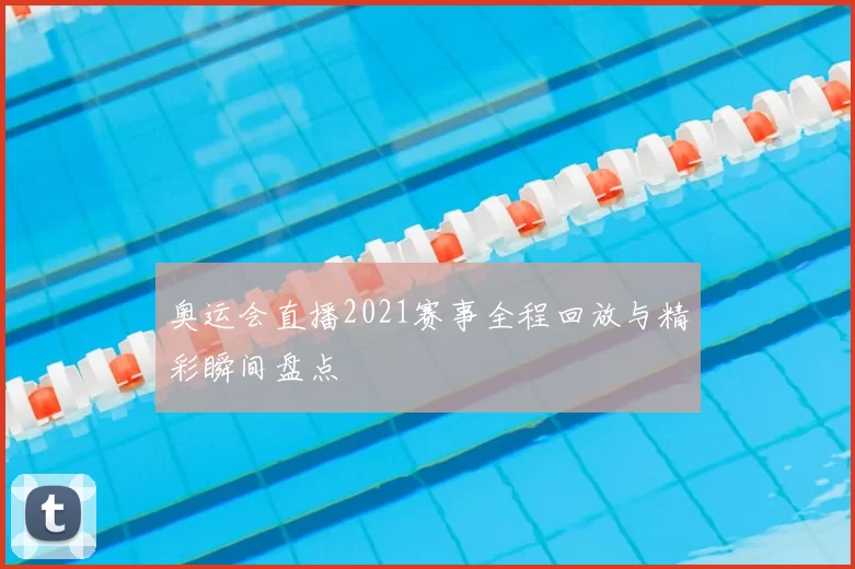 奥运会直播2021赛事全程回放与精彩瞬间盘点