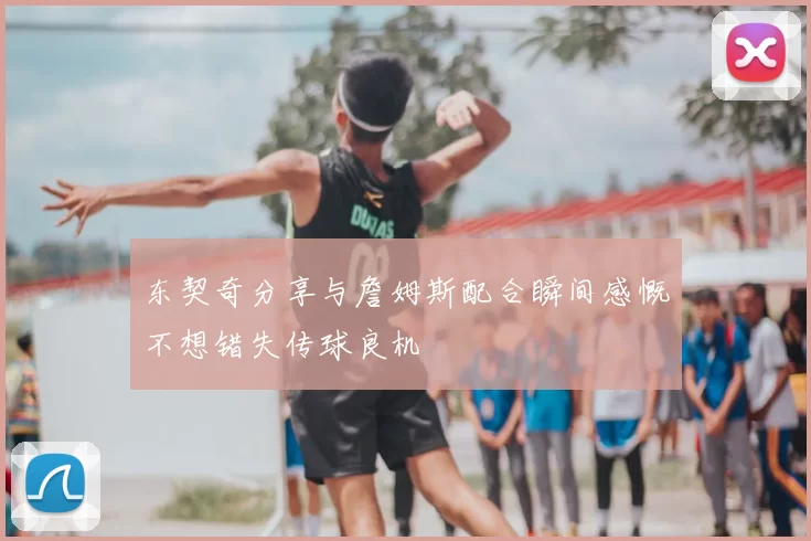 东契奇分享与詹姆斯配合瞬间感慨不想错失传球良机