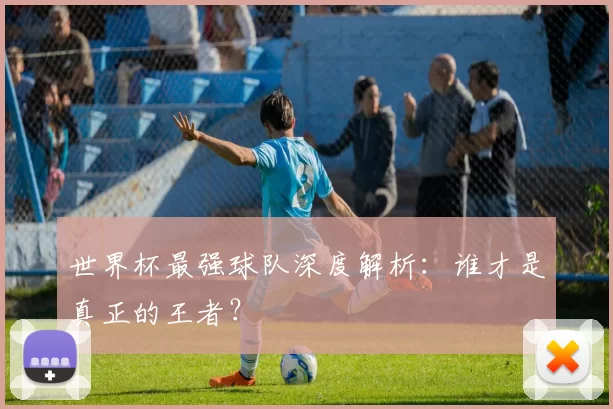 世界杯最强球队深度解析：谁才是真正的王者？