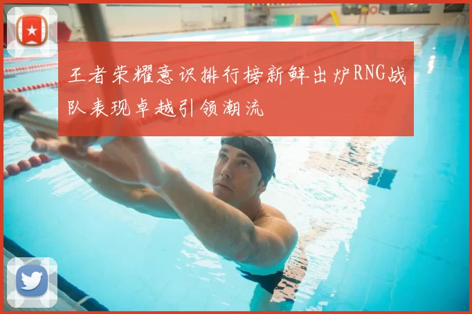 王者荣耀意识排行榜新鲜出炉RNG战队表现卓越引领潮流