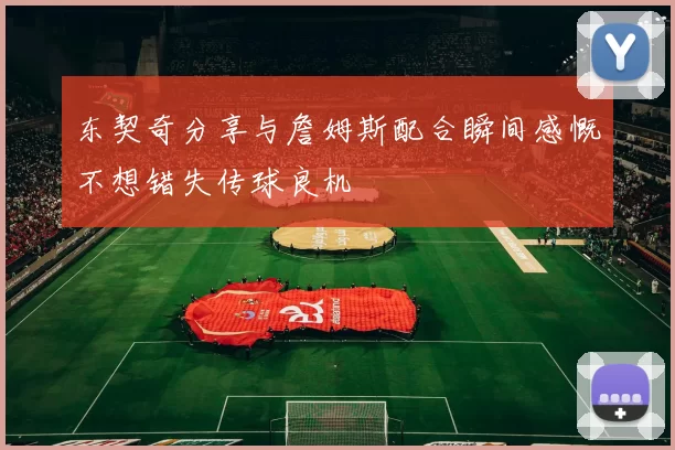 东契奇分享与詹姆斯配合瞬间感慨不想错失传球良机