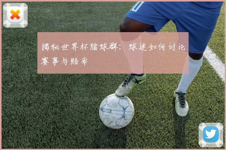 揭秘世界杯赌球群：球迷如何讨论赛事与赔率