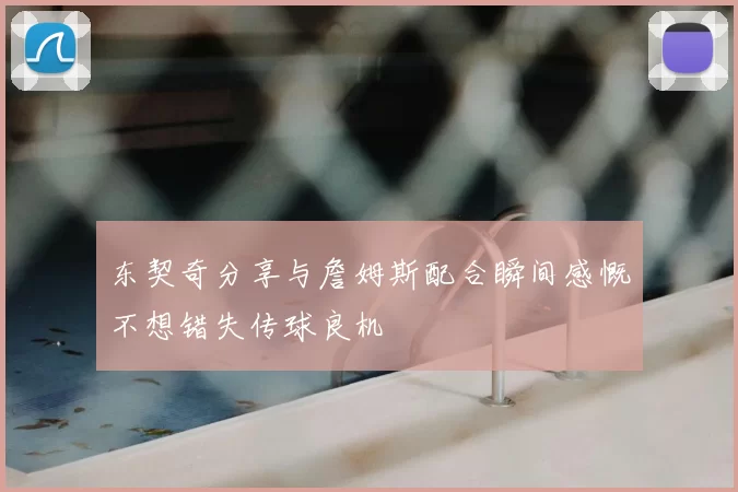 东契奇分享与詹姆斯配合瞬间感慨不想错失传球良机