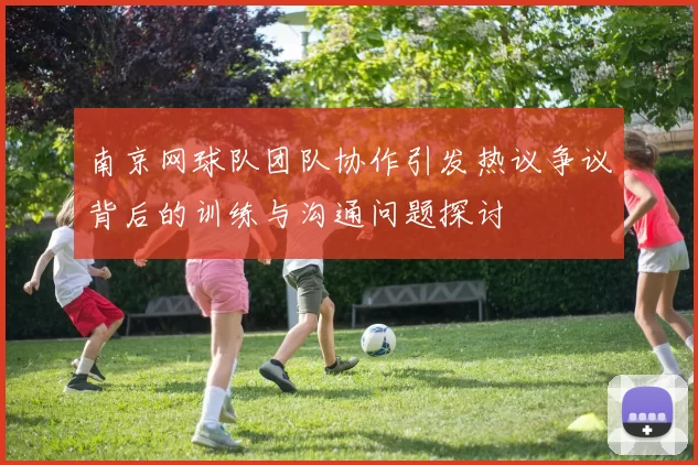 南京网球队团队协作引发热议争议背后的训练与沟通问题探讨