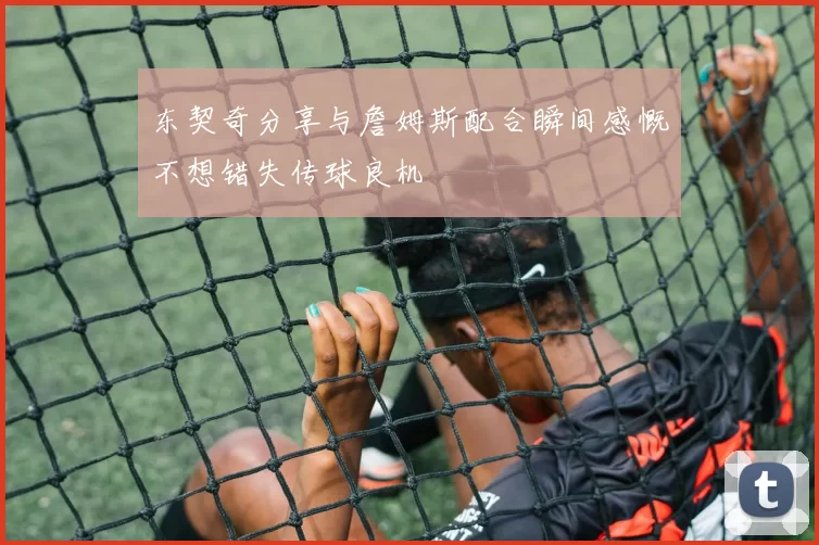 东契奇分享与詹姆斯配合瞬间感慨不想错失传球良机