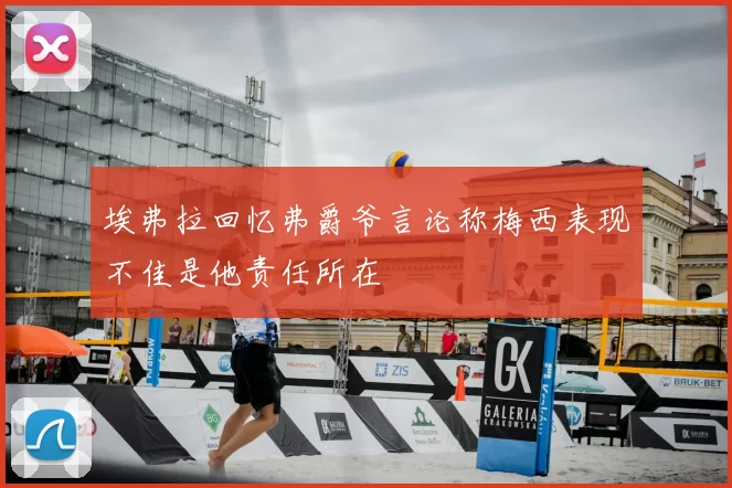 埃弗拉回忆弗爵爷言论称梅西表现不佳是他责任所在