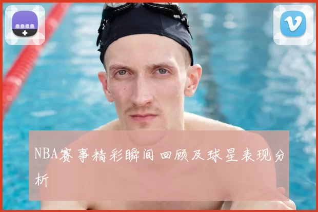 NBA赛事精彩瞬间回顾及球星表现分析