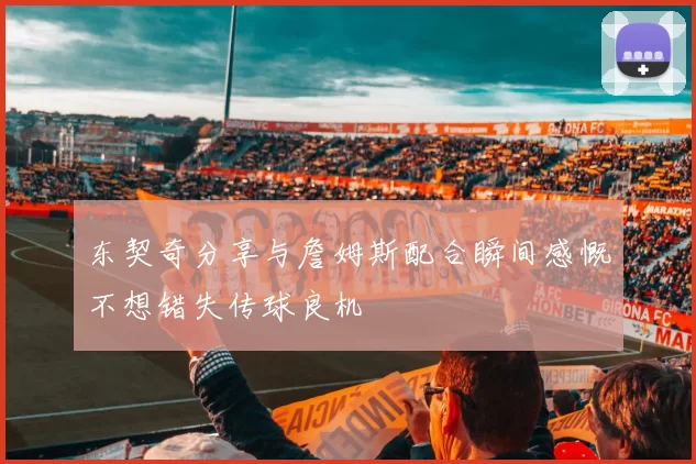 东契奇分享与詹姆斯配合瞬间感慨不想错失传球良机