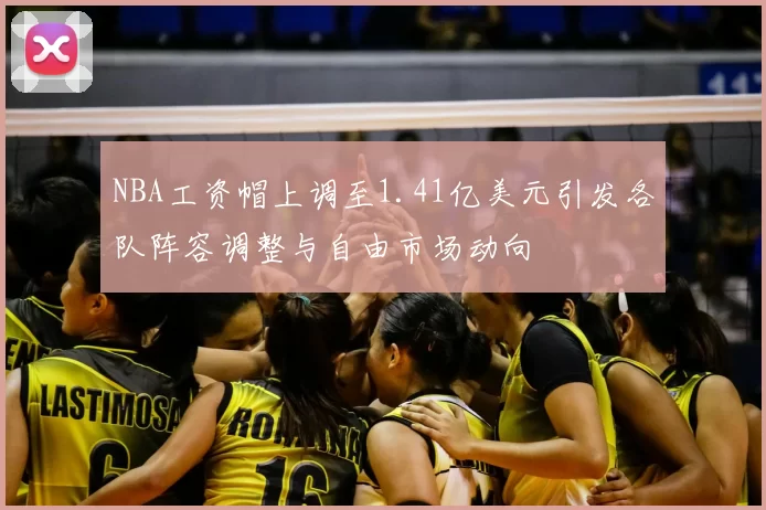 NBA工资帽上调至1.41亿美元引发各队阵容调整与自由市场动向