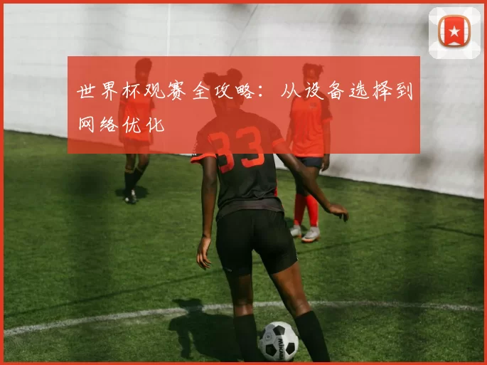 世界杯观赛全攻略：从设备选择到网络优化