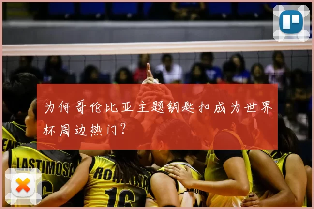 为何哥伦比亚主题钥匙扣成为世界杯周边热门？