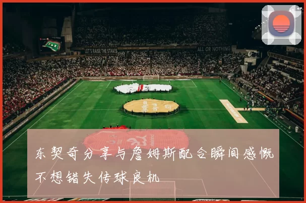 东契奇分享与詹姆斯配合瞬间感慨不想错失传球良机