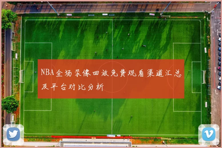 NBA全场录像回放免费观看渠道汇总及平台对比分析