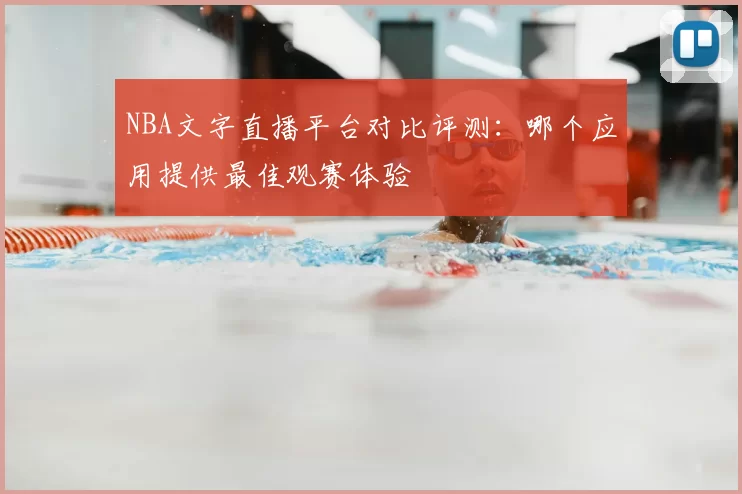 NBA文字直播平台对比评测：哪个应用提供最佳观赛体验