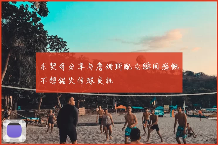 东契奇分享与詹姆斯配合瞬间感慨不想错失传球良机
