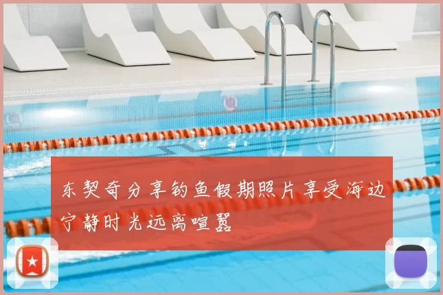 东契奇分享钓鱼假期照片享受海边宁静时光远离喧嚣