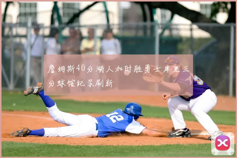 詹姆斯40分湖人加时胜勇士库里三分球馆纪录刷新