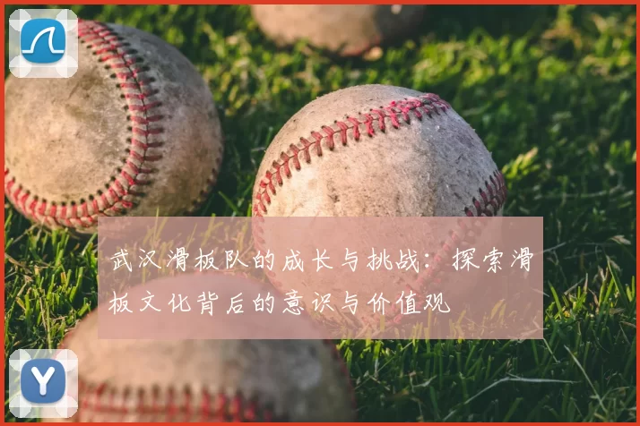 武汉滑板队的成长与挑战：探索滑板文化背后的意识与价值观