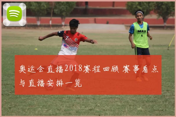 奥运会直播2018赛程回顾 赛事看点与直播安排一览