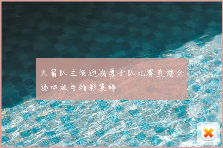 火箭队主场迎战勇士队比赛直播全场回放与精彩集锦