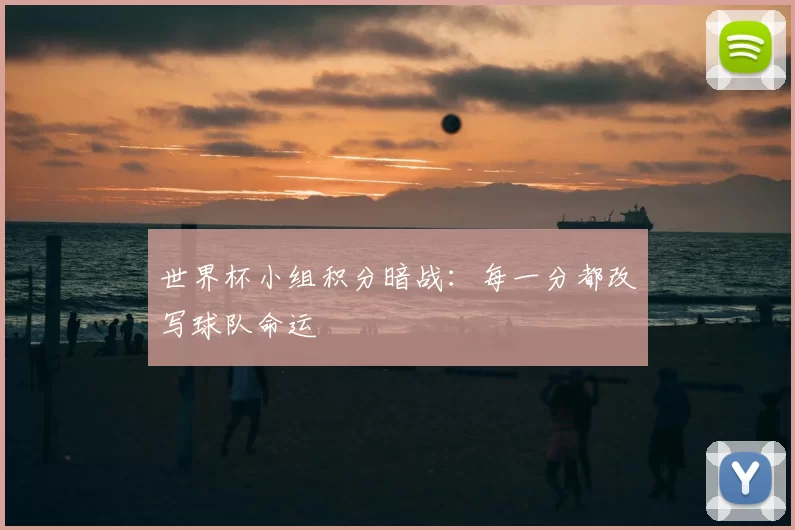 世界杯小组积分暗战：每一分都改写球队命运