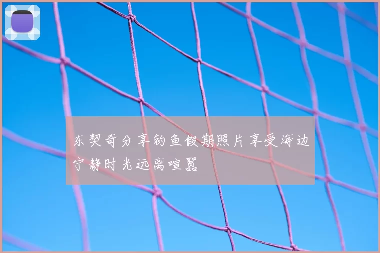 东契奇分享钓鱼假期照片享受海边宁静时光远离喧嚣